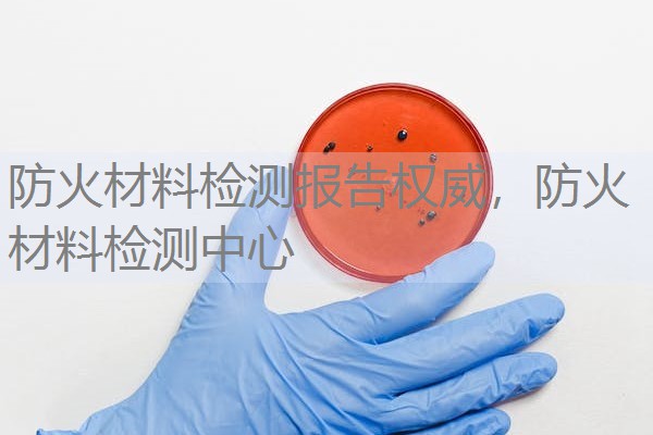 防火材料检测报告权威，防火材料检测中心