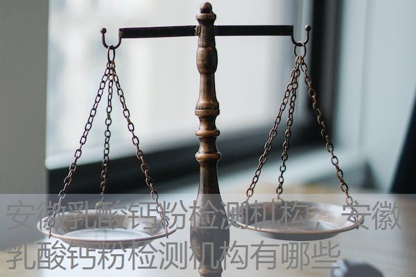 安徽乳酸钙粉检测机构,安徽乳酸钙粉检测机构有哪些 安徽乳酸钙粉检测机构,安徽乳酸钙粉检测机构有哪些