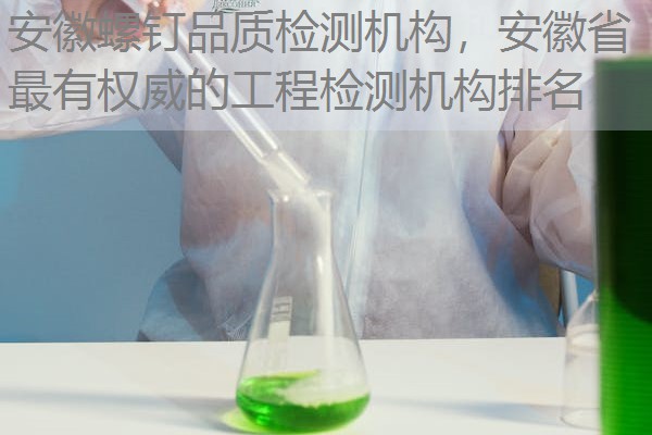 安徽螺钉品质检测机构，安徽省最有权威的工程检测机构排名