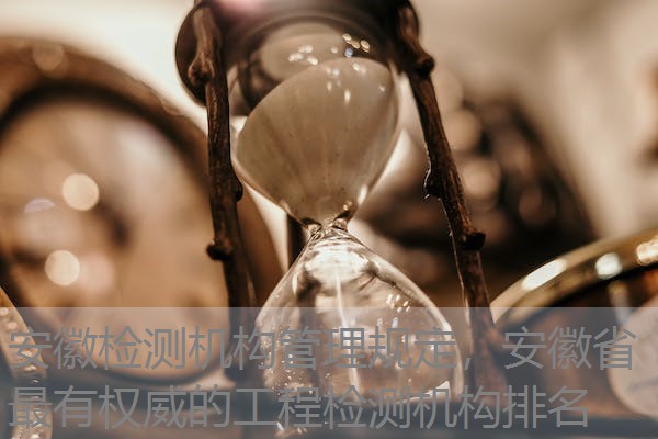 安徽检测机构管理规定，安徽省最有权威的工程检测机构排名