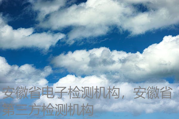 安徽省电子检测机构,安徽省第三方检测机构 安徽省电子检测机构,安徽省第三方检测机构