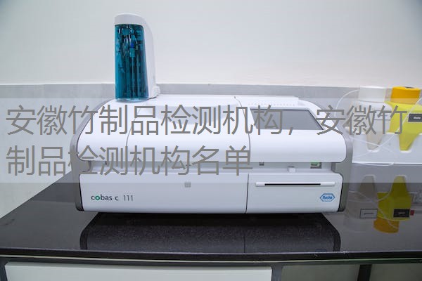 安徽竹制品检测机构，安徽竹制品检测机构名单