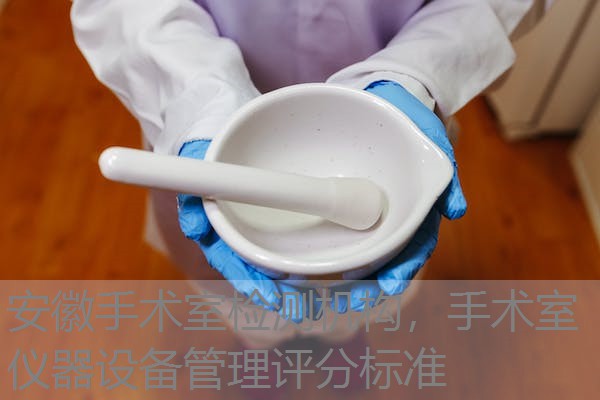 安徽手术室检测机构，手术室仪器设备管理评分标准