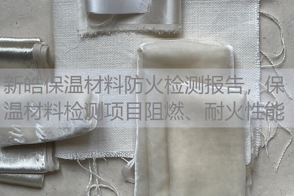 新皓保温材料防火检测报告，保温材料检测项目阻燃、耐火性能