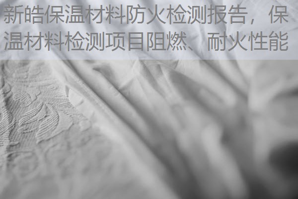 新皓保温材料防火检测报告，保温材料检测项目阻燃、耐火性能