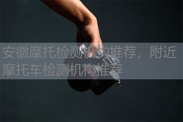 安徽摩托检测机构推荐，附近摩托车检测机构推荐