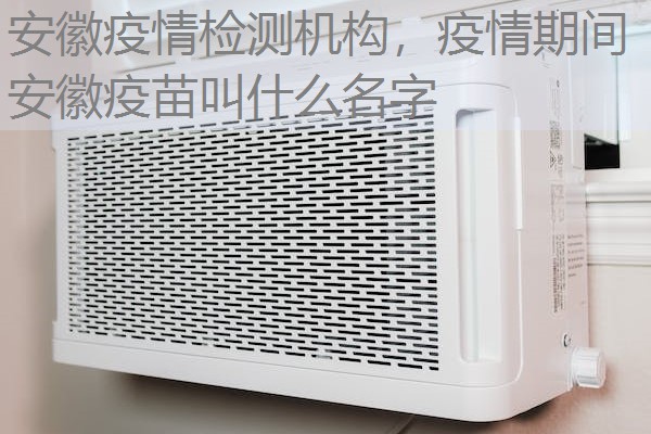 安徽疫情检测机构，疫情期间安徽疫苗叫什么名字