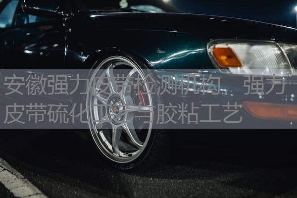 安徽强力皮带检测机构，强力皮带硫化工艺与胶粘工艺