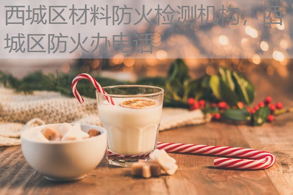西城区材料防火检测机构，西城区防火办电话