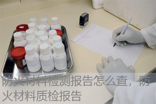 防火材料检测报告怎么查，防火材料质检报告