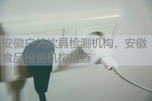 安徽户外炊具检测机构,安徽食品检测机构检查 安徽户外炊具检测机构,安徽食品检测机构检查