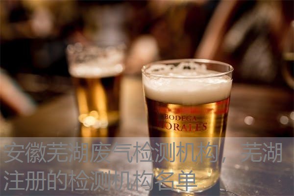 安徽芜湖废气检测机构，芜湖注册的检测机构名单