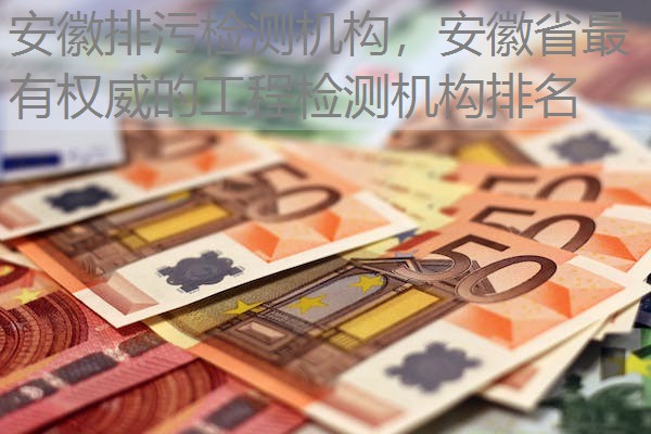 安徽排污检测机构,安徽省最有权威的工程检测机构排名 安徽排污检测机构,安徽省最有权威的工程检测机构排名