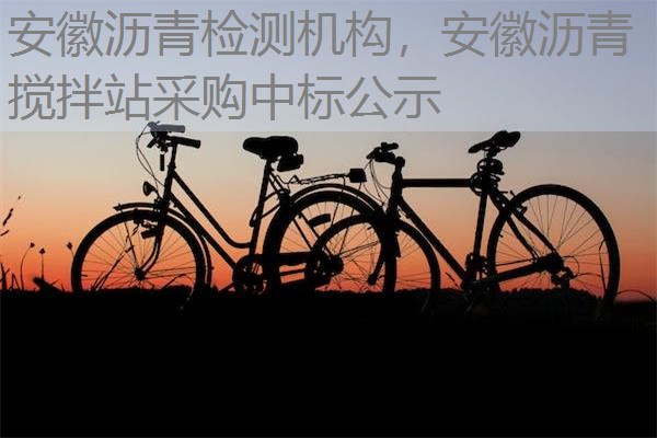安徽沥青检测机构，安徽沥青搅拌站采购中标公示