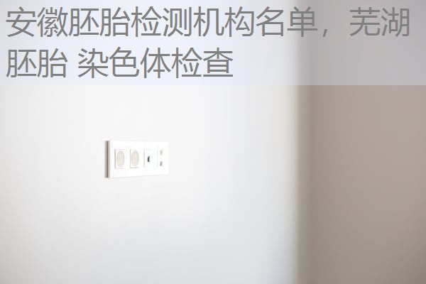 安徽胚胎检测机构名单,芜湖 胚胎 染色体检查 安徽胚胎检测机构名单,芜湖 胚胎 染色体检查
