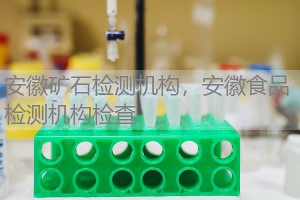 安徽矿石检测机构，安徽食品检测机构检查