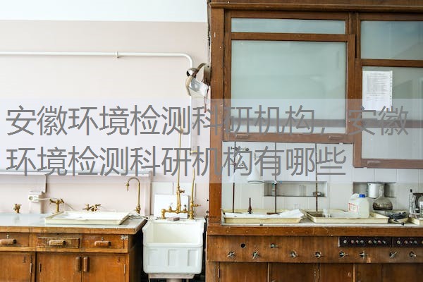 安徽环境检测科研机构,安徽环境检测科研机构有哪些 安徽环境检测科研机构,安徽环境检测科研机构有哪些