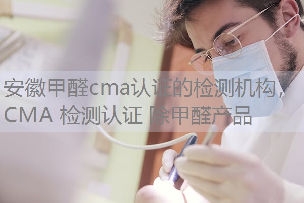 安徽甲醛cma认证的检测机构，CMA 检测认证 除甲醛产品