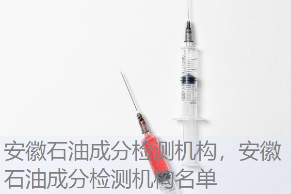 安徽石油成分检测机构，安徽石油成分检测机构名单