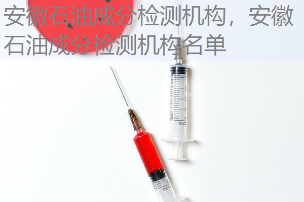 安徽石油成分检测机构,安徽石油成分检测机构名单 安徽石油成分检测机构,安徽石油成分检测机构名单
