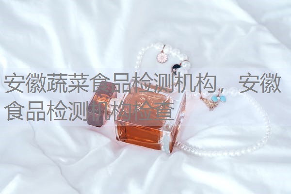 安徽蔬菜食品检测机构，安徽食品检测机构检查