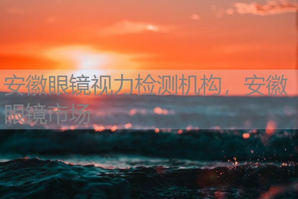 安徽眼镜视力检测机构,安徽眼镜市场 安徽眼镜视力检测机构,安徽眼镜市场