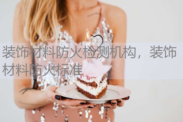 装饰材料防火检测机构，装饰材料防火标准