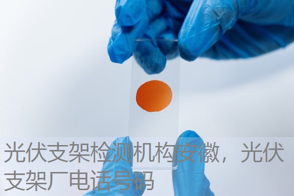 光伏支架检测机构安徽，光伏支架厂电话号码