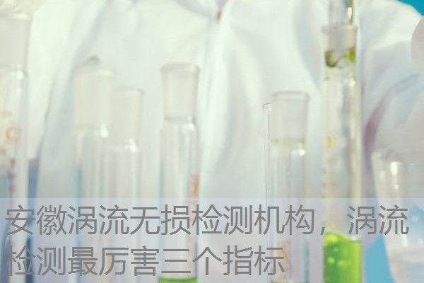 安徽涡流无损检测机构，涡流检测最厉害三个指标