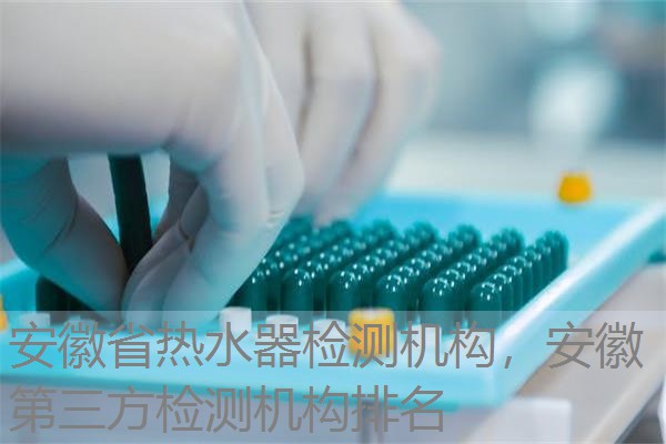 安徽省热水器检测机构,安徽第三方检测机构排名 安徽省热水器检测机构,安徽第三方检测机构排名