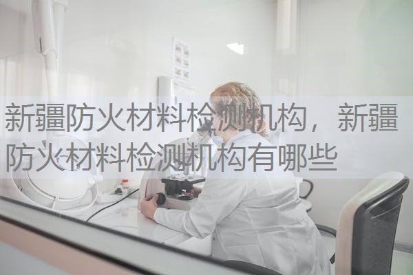 新疆防火材料检测机构，新疆防火材料检测机构有哪些