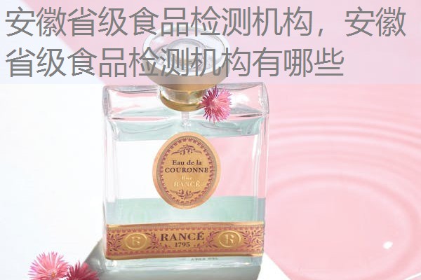 安徽省级食品检测机构,安徽省级食品检测机构有哪些 安徽省级食品检测机构,安徽省级食品检测机构有哪些
