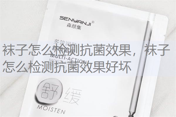 袜子怎么检测抗菌效果，袜子怎么检测抗菌效果好坏