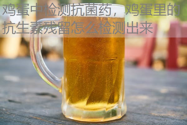 鸡蛋中检测抗菌药，鸡蛋里的抗生素残留怎么检测出来