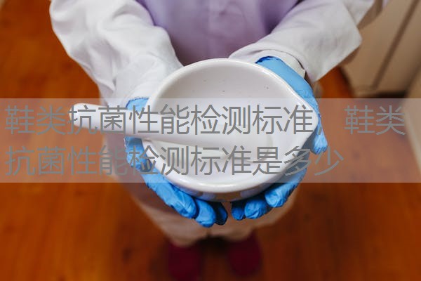 鞋类抗菌性能检测标准，鞋类抗菌性能检测标准是多少