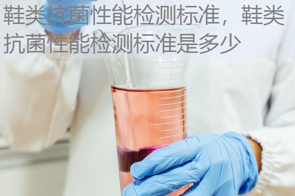 鞋类抗菌性能检测标准，鞋类抗菌性能检测标准是多少