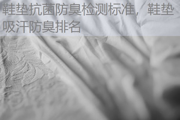 鞋垫抗菌防臭检测标准，鞋垫吸汗防臭排名