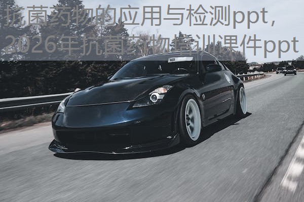 抗菌药物的应用与检测ppt，2026年抗菌药物培训课件ppt