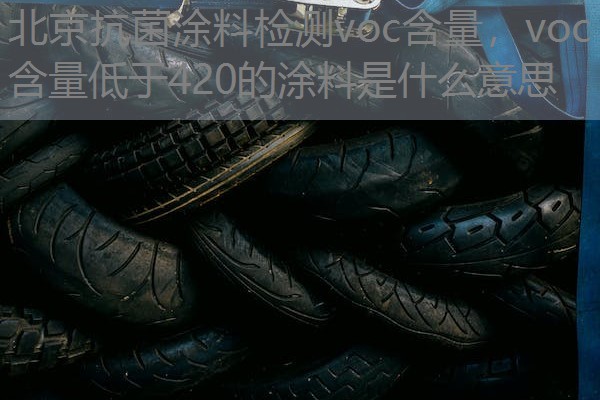 北京抗菌涂料检测voc含量，voc含量低于420的涂料是什么意思