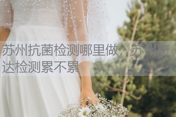 苏州抗菌检测哪里做,苏州康达检测累不累 苏州抗菌检测哪里做,苏州康达检测累不累