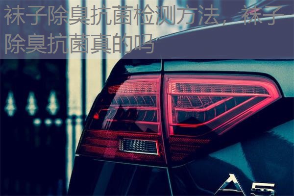 袜子除臭抗菌检测方法,袜子除臭抗菌真的吗 袜子除臭抗菌检测方法,袜子除臭抗菌真的吗