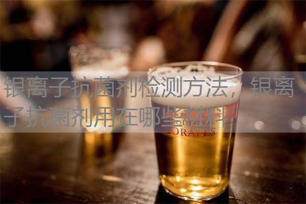 银离子抗菌剂检测方法，银离子抗菌剂用在哪些材料