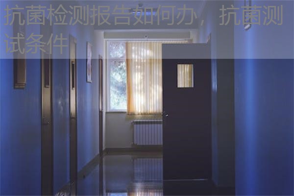 抗菌检测报告如何办，抗菌测试条件