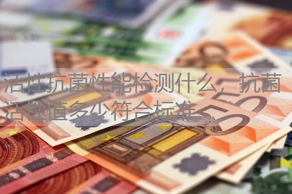 活性抗菌性能检测什么，抗菌活性值多少符合标准
