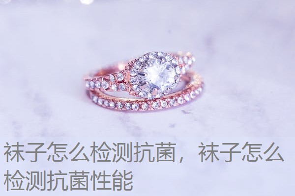 袜子怎么检测抗菌，袜子怎么检测抗菌性能