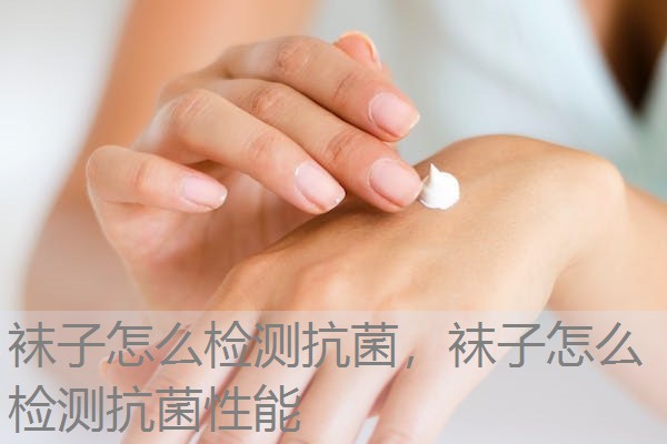 袜子怎么检测抗菌,袜子怎么检测抗菌性能 袜子怎么检测抗菌,袜子怎么检测抗菌性能