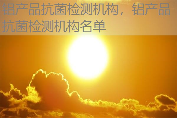 铝产品抗菌检测机构,铝产品抗菌检测机构名单 铝产品抗菌检测机构,铝产品抗菌检测机构名单