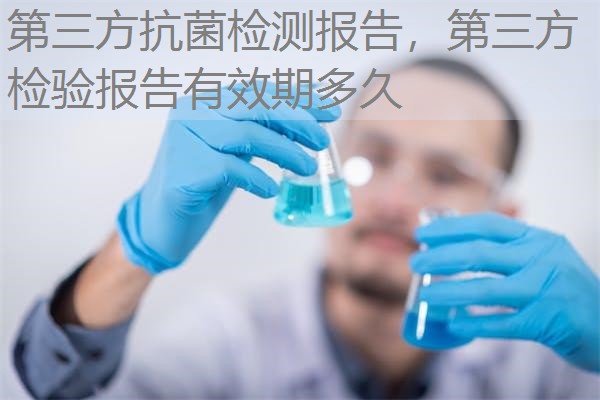 第三方抗菌检测报告,第三方检验报告有效期多久 第三方抗菌检测报告,第三方检验报告有效期多久