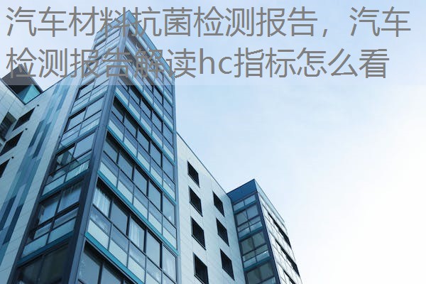 汽车材料抗菌检测报告，汽车检测报告解读hc指标怎么看