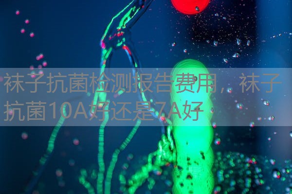 袜子抗菌检测报告费用,袜子抗菌10A好还是7A好 袜子抗菌检测报告费用,袜子抗菌10A好还是7A好